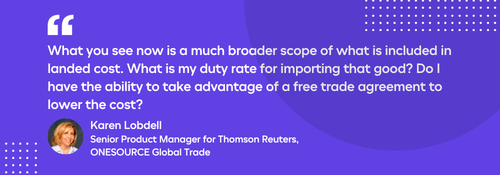 What you see now is a much broader scope of what is included in landed cost. What is my duty rate for importing that good? Do I have the ability to take advantage of a free trade agreement to lower the cost?